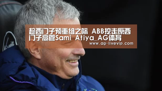 趁西门子预重组之际 ABB挖走原西门子高管Sami Atiya_AG体育(图4) AG体育