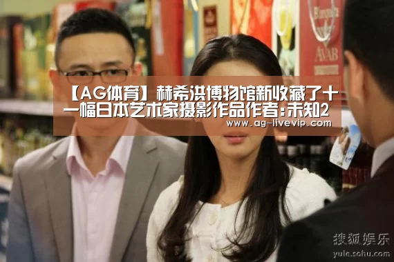 【AG体育】赫希洪博物馆新收藏了十一幅日本艺术家摄影作品作者:未知2017-08-3106:47:34来源:Artforum美国华盛(图2) AG赛事